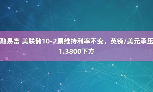 融易富 美联储10-2票维持利率不变，英镑/美元承压1.3800下方