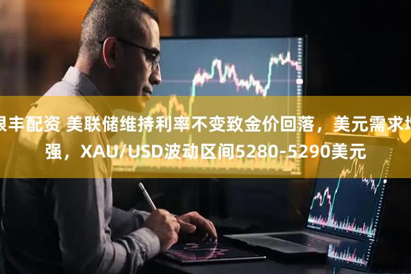 银丰配资 美联储维持利率不变致金价回落，美元需求增强，XAU/USD波动区间5280-5290美元