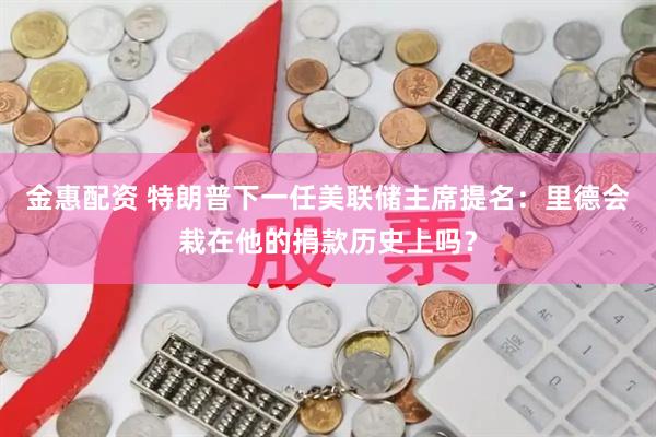 金惠配资 特朗普下一任美联储主席提名：里德会栽在他的捐款历史上吗？