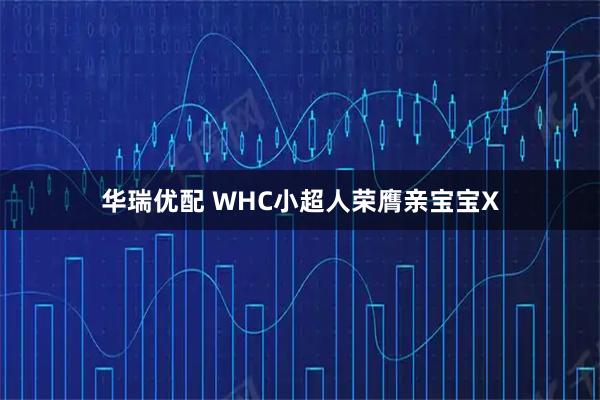 华瑞优配 WHC小超人荣膺亲宝宝X