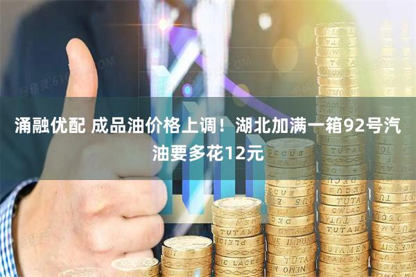 涌融优配 成品油价格上调!湖北加满一箱92号汽油要多花12元